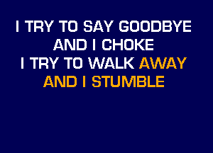 I TRY TO SAY GOODBYE
AND I CHOKE
I TRY TO WALK AWAY
AND I STUMBLE