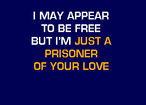 I MAY APPEAR
TO BE FREE
BUT PM JUST A

PRISONER
OF YOUR LOVE