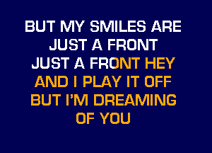 BUT MY SMILES ARE
JUST A FRONT
JUST A FRONT HEY
AND I PLAY IT OFF
BUT I'M DREAMING
OF YOU