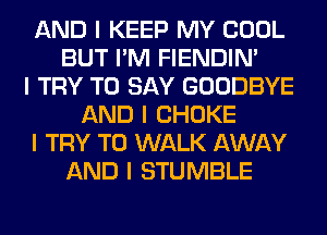 AND I KEEP MY COOL
BUT I'M FIENDIN'
I TRY TO SAY GOODBYE
AND I CHOKE
I TRY TO WALK AWAY
AND I STUMBLE