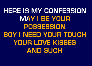 HERE IS MY CONFESSION
MAY I BE YOUR
POSSESSION
BOY I NEED YOUR TOUCH
YOUR LOVE KISSES
AND SUCH