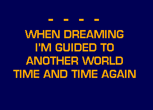 WHEN DREAMING
I'M GUIDED TO
ANOTHER WORLD
TIME AND TIME AGAIN