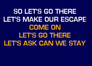 SO LET'S GO THERE
LET'S MAKE OUR ESCAPE
COME ON
LET'S GO THERE
LET'S ASK CAN WE STAY