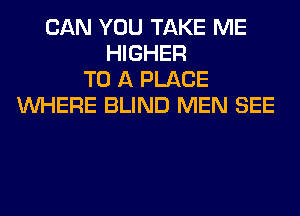 CAN YOU TAKE ME
HIGHER
TO A PLACE
WHERE BLIND MEN SEE