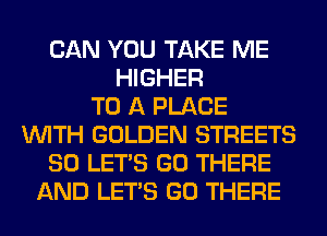 CAN YOU TAKE ME
HIGHER
TO A PLACE
WITH GOLDEN STREETS
SO LET'S GO THERE
AND LET'S GO THERE