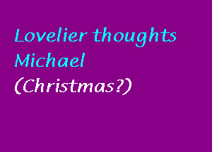Lovelier th oughts
Michae!

(Ch ristmas ?)