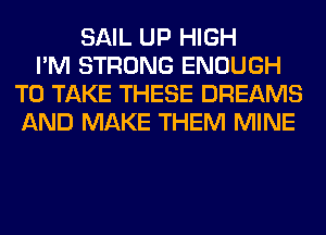 SAIL UP HIGH
I'M STRONG ENOUGH
TO TAKE THESE DREAMS
AND MAKE THEM MINE