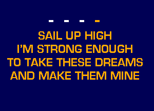 SAIL UP HIGH
I'M STRONG ENOUGH
TO TAKE THESE DREAMS
AND MAKE THEM MINE