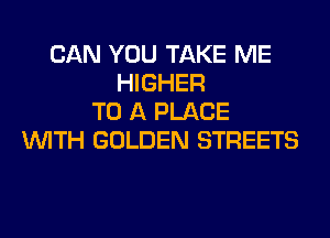 CAN YOU TAKE ME
HIGHER
TO A PLACE
WITH GOLDEN STREETS