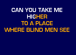CAN YOU TAKE ME
HIGHER
TO A PLACE
WHERE BLIND MEN SEE