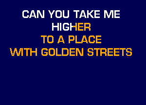 CAN YOU TAKE ME
HIGHER
TO A PLACE
WITH GOLDEN STREETS