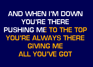 AND WHEN I'M DOWN
YOU'RE THERE
PUSHING ME TO THE TOP
YOU'RE ALWAYS THERE
GIVING ME
ALL YOU'VE GOT