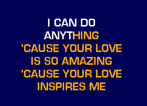 I CAN DO
ANYTHING
'CAUSE YOUR LOVE
IS SO AMAZING
'CAUSE YOUR LOVE
INSPIRES ME