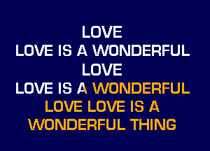 LOVE
LOVE IS A WONDERFUL
LOVE
LOVE IS A WONDERFUL
LOVE LOVE IS A
WONDERFUL THING