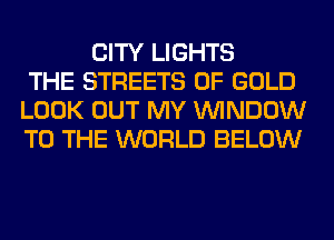 CITY LIGHTS
THE STREETS OF GOLD
LOOK OUT MY WINDOW
TO THE WORLD BELOW