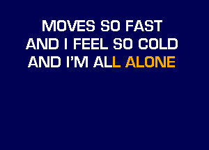 MOVES SO FAST
AND I FEEL SO COLD
AND I'M ALL ALONE