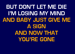 BUT DON'T LET ME DIE
I'M LOSING MY MIND
AND BABY JUST GIVE ME
A SIGN
AND NOW THAT
YOU'RE GONE