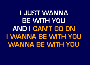 I JUST WANNA
BE INITH YOU
AND I CAN'T GO ON
I WANNA BE INITH YOU
WANNA BE INITH YOU