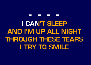 I CAN'T SLEEP
AND I'M UP ALL NIGHT
THROUGH THESE TEARS
I TRY TO SMILE