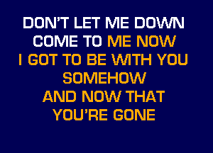 DON'T LET ME DOWN
COME TO ME NOW
I GOT TO BE WITH YOU
SOMEHOW
AND NOW THAT
YOU'RE GONE