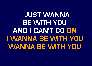 I JUST WANNA
BE INITH YOU
AND I CAN'T GO ON
I WANNA BE INITH YOU
WANNA BE INITH YOU