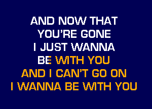 AND NOW THAT
YOU'RE GONE
I JUST WANNA
BE INITH YOU
AND I CAN'T GO ON
I WANNA BE INITH YOU