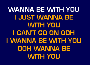 WANNA BE INITH YOU
I JUST WANNA BE
INITH YOU
I CAN'T GO ON 00H
I WANNA BE INITH YOU
00H WANNA BE
INITH YOU