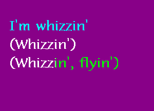I'm whizzin'
(Whizzin')

(Whizzin', flyin')