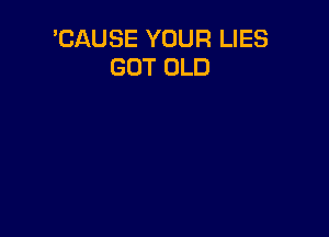 'CAUSE YOUR LIES
GOT OLD