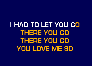 I HAD TO LET YOU GO
THERE YOU GO

THERE YOU GO
YOU LOVE ME SO