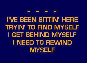 I'VE BEEN SITI'IN' HERE
TRYIN' TO FIND MYSELF
I GET BEHIND MYSELF
I NEED TO REINlND
MYSELF