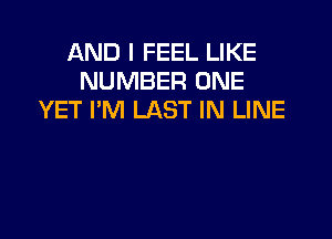AND I FEEL LIKE
NUMBER ONE
YET I'M LAST IN LINE
