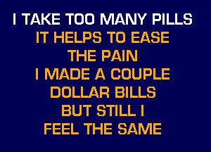 I TAKE TOO MANY PILLS
IT HELPS T0 EASE
THE PAIN
I MADE A COUPLE
DOLLAR BILLS
BUT STILL I
FEEL THE SAME