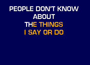 PEOPLE DON'T KNOW
ABOUT
THE THINGS
I SAY 0R DD