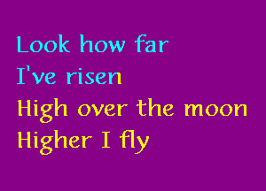Look how far
I've risen

High over the moon
Higher I fly
