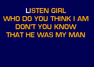 LISTEN GIRL
WHO DO YOU THINK I AM
DON'T YOU KNOW
THAT HE WAS MY MAN