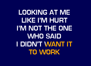 LOOKING AT ME
LIKE I'M HURT
I'M NOT THE ONE

WHO SAID
I DIDN'T WANT IT
TO WORK