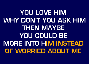 YOU LOVE HIM
WHY DON'T YOU ASK HIM

THEN MAYBE

YOU COULD BE
MORE INTO HIM INSTEAD
OF WORRIED ABOUT ME