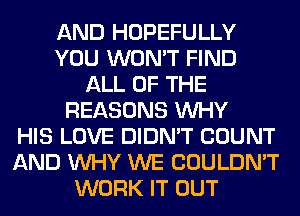 AND HOPEFULLY
YOU WON'T FIND
ALL OF THE
REASONS WHY
HIS LOVE DIDN'T COUNT
AND WHY WE COULDN'T
WORK IT OUT