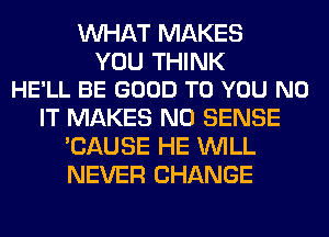 WHAT MAKES

YOU THINK
HE'LL BE GOOD TO YOU N0

IT MAKES NO SENSE
'CAUSE HE WILL
NEVER CHANGE