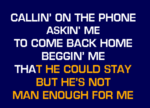 CALLIN' ON THE PHONE
ASKIN' ME

TO COME BACK HOME
BEGGIN' ME
THAT HE COULD STAY
BUT HE'S NOT
MAN ENOUGH FOR ME