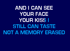 AND I CAN SEE
YOUR FACE
YOUR KISS I
STILL CAN TASTE
NOT A MEMORY ERASED