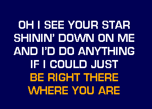 OH I SEE YOUR STAR
SHINIM DOWN ON ME
AND I'D DO ANYTHING

IF I COULD JUST
BE RIGHT THERE
WHERE YOU ARE