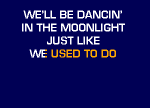 WE'LL BE DANCIN'
IN THE MOONLIGHT
JUST LIKE
WE USED TO DO