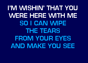 I'M VVISHIN' THAT YOU
WERE HERE WITH ME
SO I CAN WIPE
THE TEARS
FROM YOUR EYES
AND MAKE YOU SEE