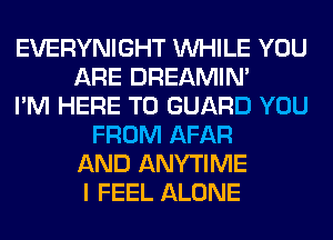 EVERYNIGHT WHILE YOU
ARE DREAMIN'
I'M HERE TO GUARD YOU
FROM AFAR
AND ANYTIME
I FEEL ALONE