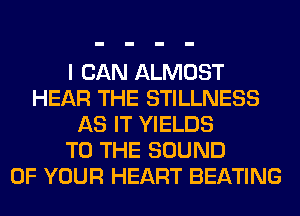I CAN ALMOST
HEAR THE STILLNESS
AS IT YIELDS
TO THE SOUND
OF YOUR HEART BEATING