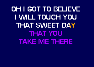 OH I GOT TO BELIEVE
I WLL TOUCH YOU
THAT SWEET DAY