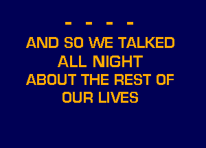 AND SO WE TALKED

ALL NIGHT
ABOUT THE REST OF
OUR LIVES