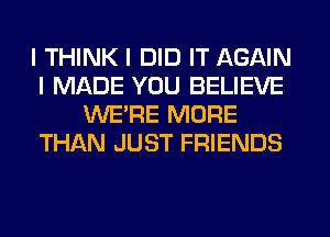 I THINK I DID IT AGAIN
I MADE YOU BELIEVE
WEIRE MORE
THAN JUST FRIENDS